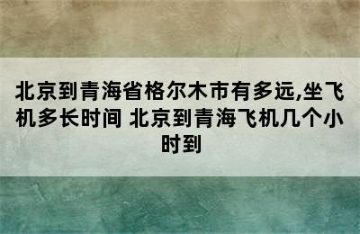 北京到青海省格尔木市有多远,坐飞机多长时间 北京到青海飞机几个小时到